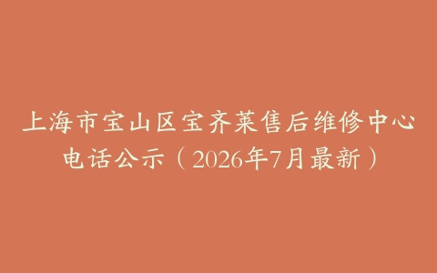 上海市宝山区宝齐莱售后维修中心电话公示（2026年7月最新）