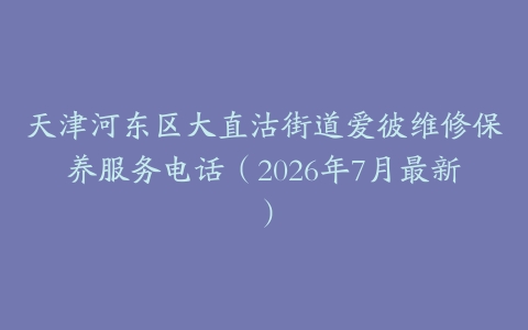 天津河东区大直沽街道爱彼维修保养服务电话（2026年7月最新）
