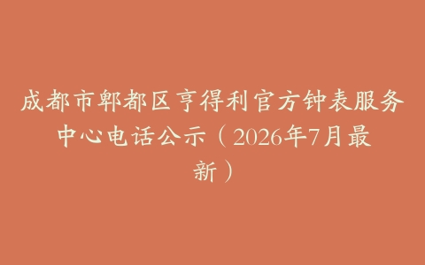 成都市郫都区亨得利官方钟表服务中心电话公示（2026年7月最新）