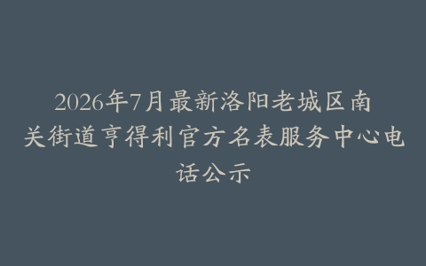 2026年7月最新洛阳老城区南关街道亨得利官方名表服务中心电话公示