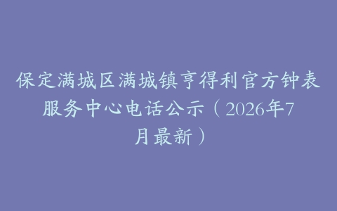 保定满城区满城镇亨得利官方钟表服务中心电话公示（2026年7月最新）