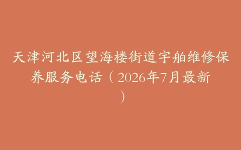 天津河北区望海楼街道宇舶维修保养服务电话（2026年7月最新）