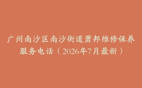 广州南沙区南沙街道萧邦维修保养服务电话（2026年7月最新）