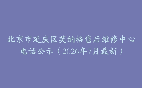 北京市延庆区英纳格售后维修中心电话公示（2026年7月最新）