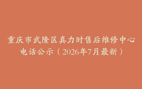 重庆市武隆区真力时售后维修中心电话公示（2026年7月最新）