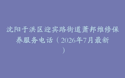 沈阳于洪区迎宾路街道萧邦维修保养服务电话（2026年7月最新）