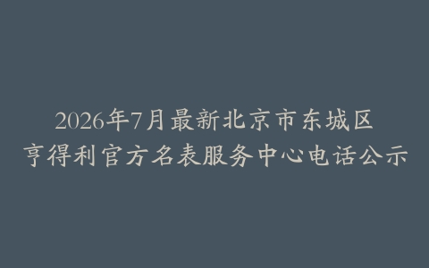 2026年7月最新北京市东城区亨得利官方名表服务中心电话公示