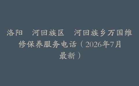 洛阳瀍河回族区瀍河回族乡万国维修保养服务电话（2026年7月最新）
