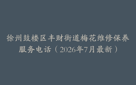 徐州鼓楼区丰财街道梅花维修保养服务电话（2026年7月最新）