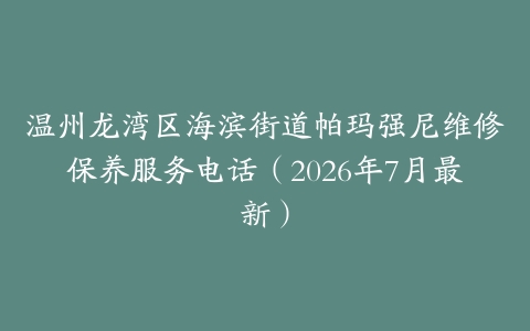 温州龙湾区海滨街道帕玛强尼维修保养服务电话（2026年7月最新）
