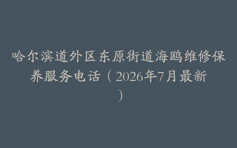 哈尔滨道外区东原街道海鸥维修保养服务电话（2026年7月最新）