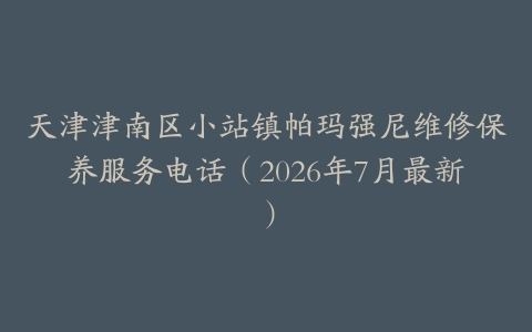 天津津南区小站镇帕玛强尼维修保养服务电话（2026年7月最新）