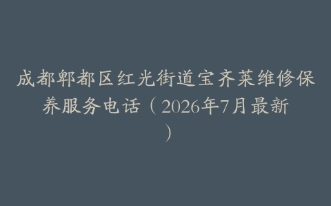 成都郫都区红光街道宝齐莱维修保养服务电话（2026年7月最新）