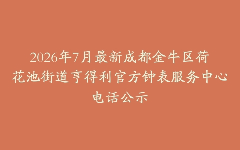 2026年7月最新成都金牛区荷花池街道亨得利官方钟表服务中心电话公示