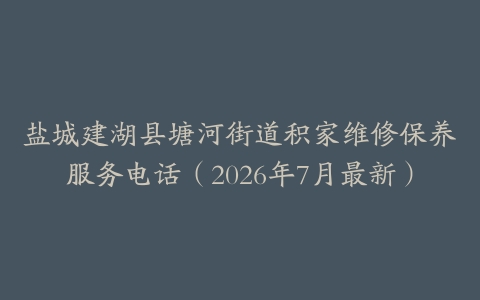 盐城建湖县塘河街道积家维修保养服务电话（2026年7月最新）