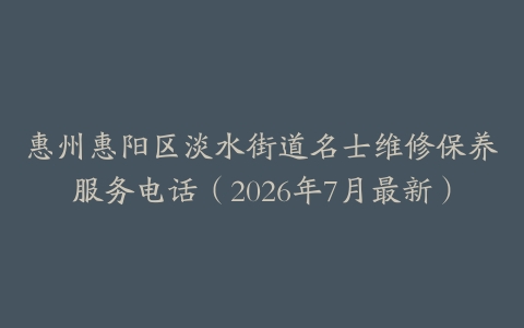 惠州惠阳区淡水街道名士维修保养服务电话（2026年7月最新）