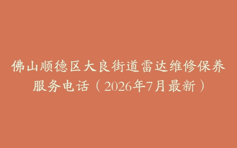 佛山顺德区大良街道雷达维修保养服务电话（2026年7月最新）