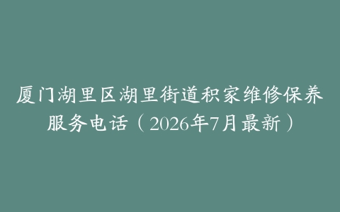 厦门湖里区湖里街道积家维修保养服务电话（2026年7月最新）