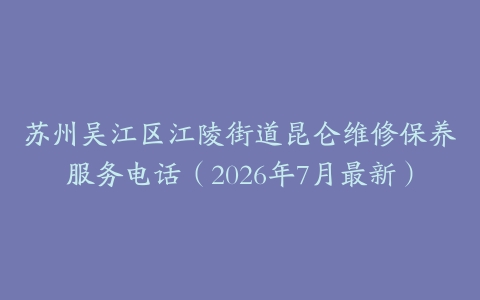 苏州吴江区江陵街道昆仑维修保养服务电话（2026年7月最新）