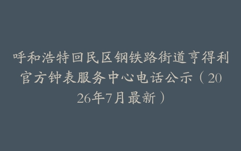 呼和浩特回民区钢铁路街道亨得利官方钟表服务中心电话公示（2026年7月最新）