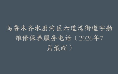 乌鲁木齐水磨沟区六道湾街道宇舶维修保养服务电话（2026年7月最新）