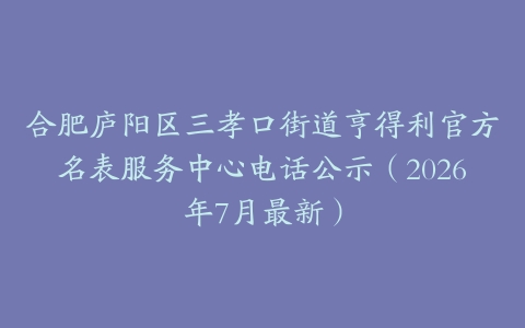 合肥庐阳区三孝口街道亨得利官方名表服务中心电话公示（2026年7月最新）