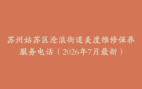 苏州姑苏区沧浪街道美度维修保养服务电话（2026年7月最新）