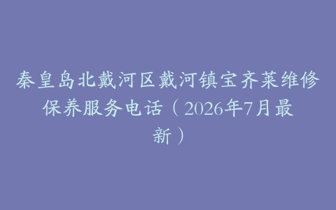 秦皇岛北戴河区戴河镇宝齐莱维修保养服务电话（2026年7月最新）