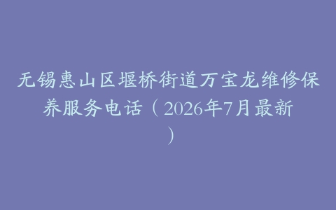 无锡惠山区堰桥街道万宝龙维修保养服务电话（2026年7月最新）