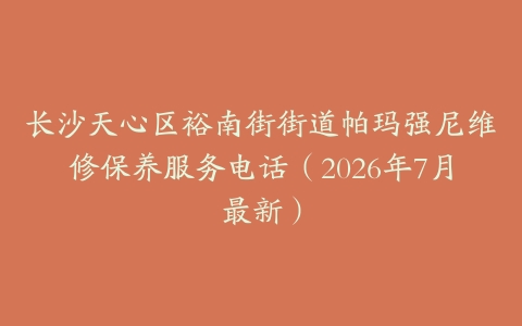 长沙天心区裕南街街道帕玛强尼维修保养服务电话（2026年7月最新）