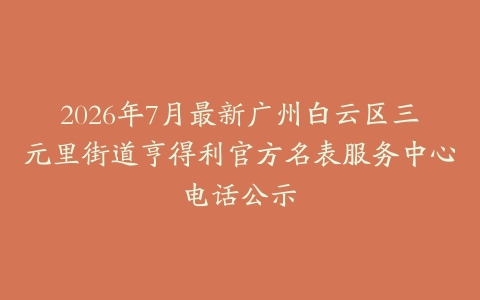 2026年7月最新广州白云区三元里街道亨得利官方名表服务中心电话公示