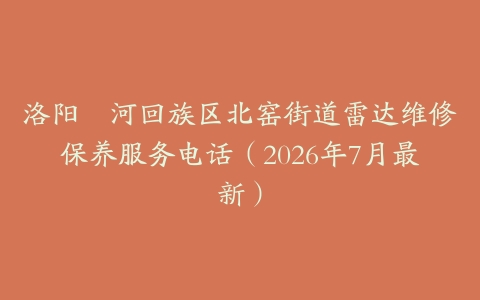 洛阳瀍河回族区北窑街道雷达维修保养服务电话（2026年7月最新）