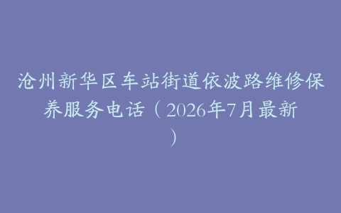 沧州新华区车站街道依波路维修保养服务电话（2026年7月最新）