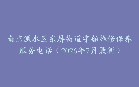 南京溧水区东屏街道宇舶维修保养服务电话（2026年7月最新）