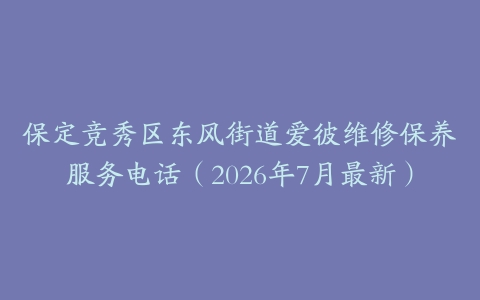 保定竞秀区东风街道爱彼维修保养服务电话（2026年7月最新）