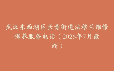 武汉东西湖区长青街道法穆兰维修保养服务电话（2026年7月最新）
