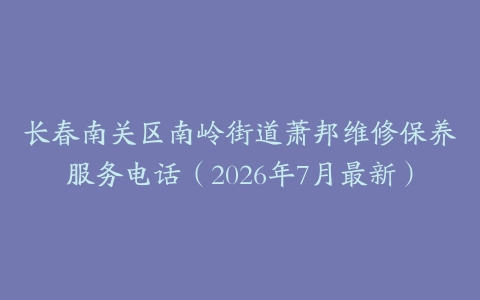 长春南关区南岭街道萧邦维修保养服务电话（2026年7月最新）