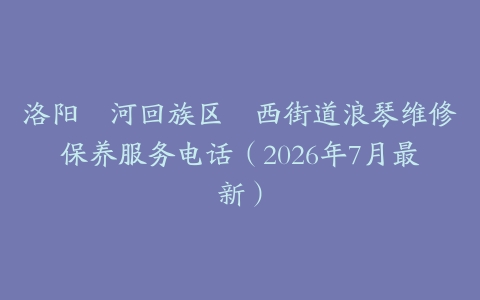 洛阳瀍河回族区瀍西街道浪琴维修保养服务电话（2026年7月最新）