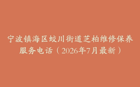 宁波镇海区蛟川街道芝柏维修保养服务电话（2026年7月最新）