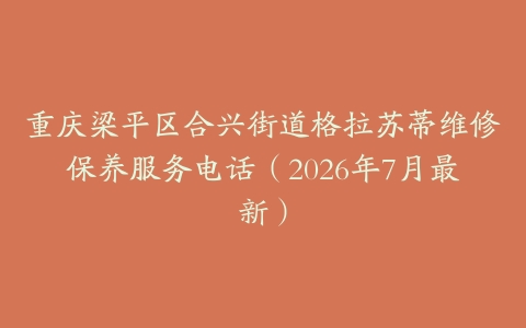重庆梁平区合兴街道格拉苏蒂维修保养服务电话（2026年7月最新）