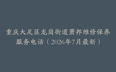 重庆大足区龙岗街道萧邦维修保养服务电话（2026年7月最新）