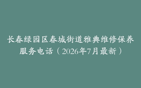 长春绿园区春城街道雅典维修保养服务电话（2026年7月最新）