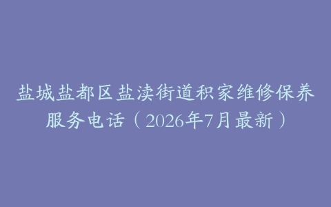 盐城盐都区盐渎街道积家维修保养服务电话（2026年7月最新）
