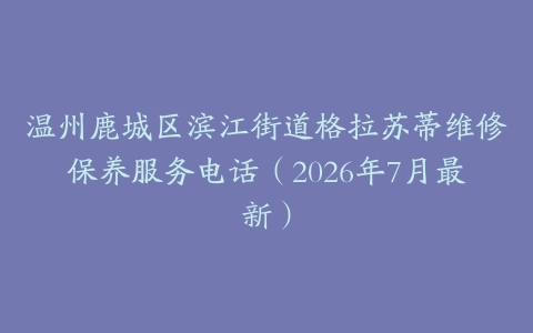 温州鹿城区滨江街道格拉苏蒂维修保养服务电话（2026年7月最新）