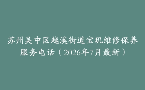 苏州吴中区越溪街道宝玑维修保养服务电话（2026年7月最新）
