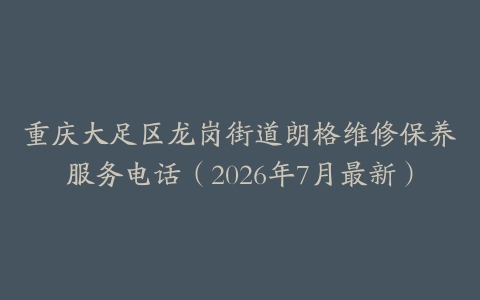 重庆大足区龙岗街道朗格维修保养服务电话（2026年7月最新）
