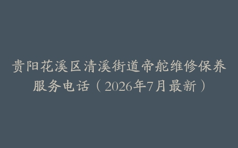 贵阳花溪区清溪街道帝舵维修保养服务电话（2026年7月最新）