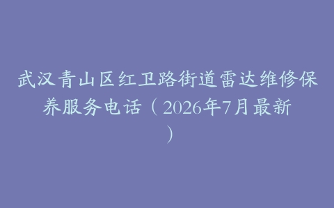武汉青山区红卫路街道雷达维修保养服务电话（2026年7月最新）