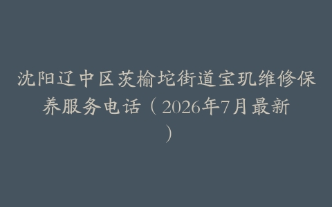 沈阳辽中区茨榆坨街道宝玑维修保养服务电话（2026年7月最新）