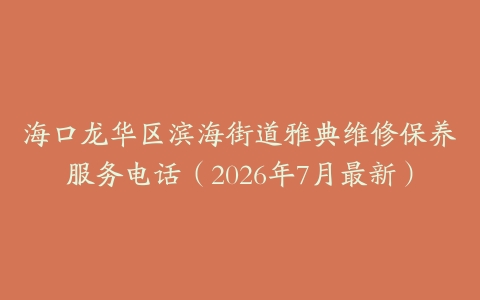 海口龙华区滨海街道雅典维修保养服务电话（2026年7月最新）